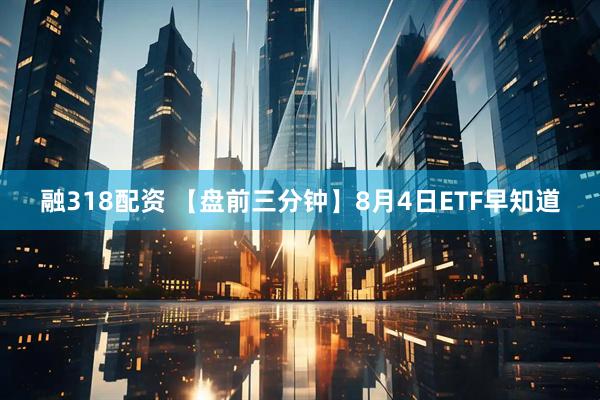 融318配资 【盘前三分钟】8月4日ETF早知道