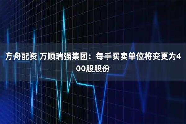 方舟配资 万顺瑞强集团：每手买卖单位将变更为400股股份