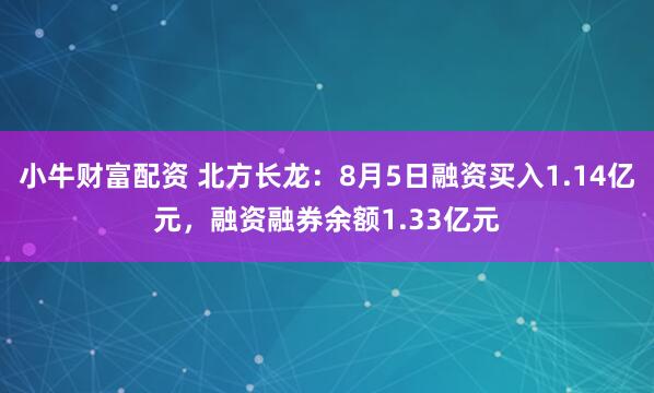 小牛财富配资 北方长龙：8月5日融资买入1.14亿元，融资融券余额1.33亿元