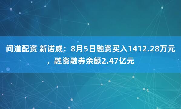 问道配资 新诺威：8月5日融资买入1412.28万元，融资融券余额2.47亿元