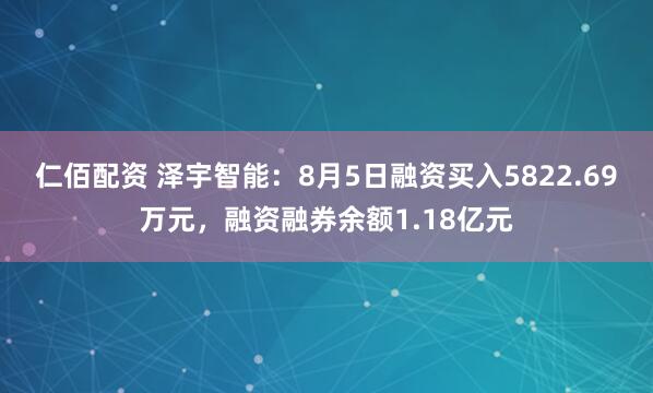 仁佰配资 泽宇智能：8月5日融资买入5822.69万元，融资融券余额1.18亿元
