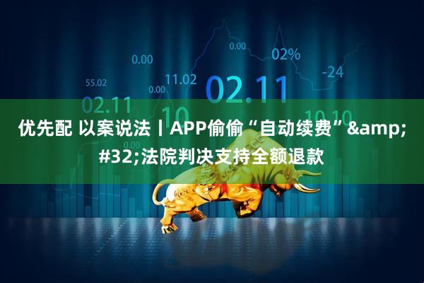 优先配 以案说法丨APP偷偷“自动续费”&#32;法院判决支持全额退款