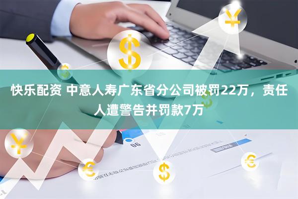 快乐配资 中意人寿广东省分公司被罚22万，责任人遭警告并罚款7万