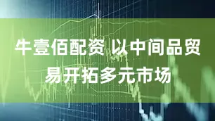 牛壹佰配资 以中间品贸易开拓多元市场