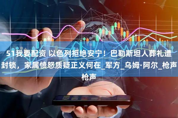 51我要配资 以色列拒绝安宁！巴勒斯坦人葬礼遭封锁，家属愤怒质疑正义何在_军方_乌姆·阿尔_枪声