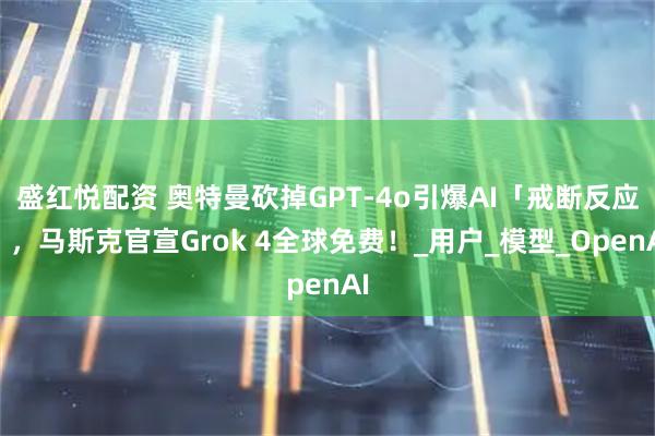 盛红悦配资 奥特曼砍掉GPT-4o引爆AI「戒断反应」，马斯克官宣Grok 4全球免费！_用户_模型_OpenAI