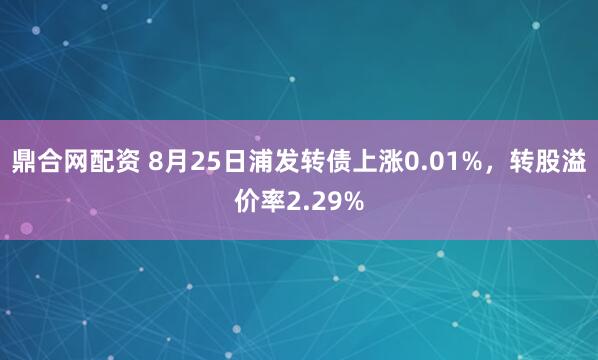 鼎合网配资 8月25日浦发转债上涨0.01%,转股溢价率2.29%