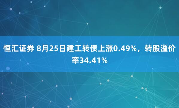恒汇证券 8月25日建工转债上涨0.49%,转股溢价率34.41%