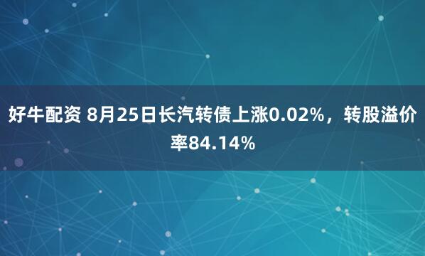 好牛配资 8月25日长汽转债上涨0.02%,转股溢价率84.14%