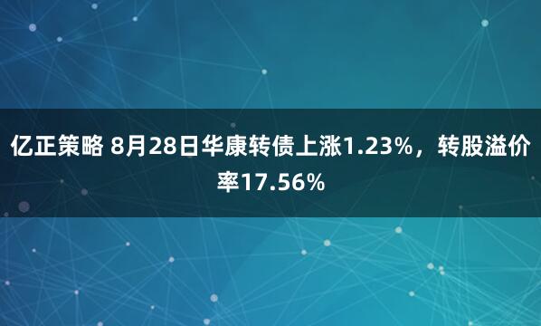 亿正策略 8月28日华康转债上涨1.23%,转股溢价率17.56%