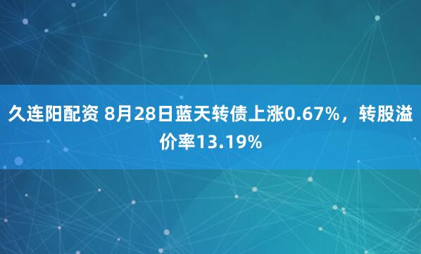 久连阳配资 8月28日蓝天转债上涨0.67%,转股溢价率13.19%