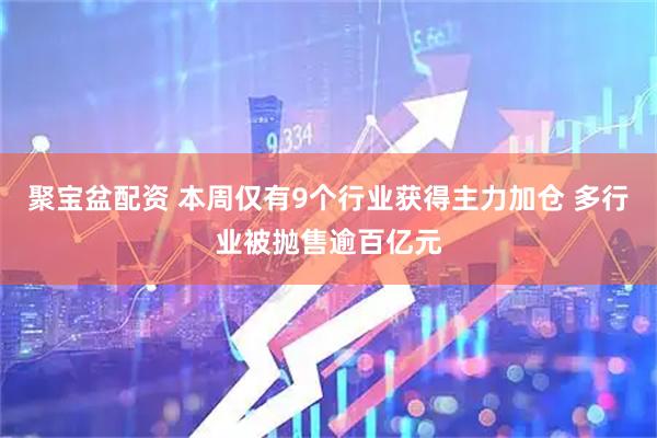 聚宝盆配资 本周仅有9个行业获得主力加仓 多行业被抛售逾百亿元