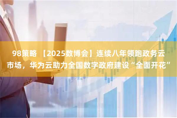 98策略 【2025数博会】连续八年领跑政务云市场，华为云助力全国数字政府建设“全面开花”