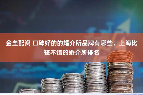 金垒配资 口碑好的的婚介所品牌有哪些,上海比较不错的婚介所排名