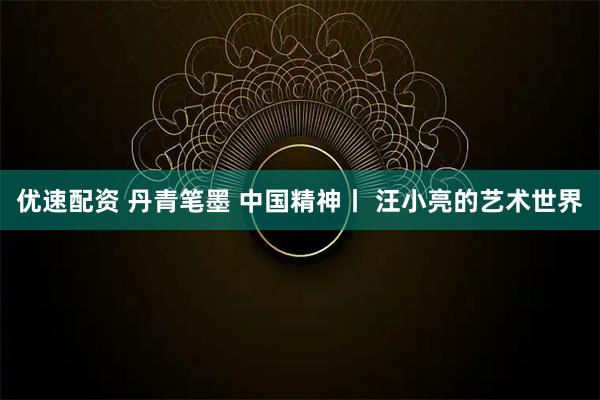 优速配资 丹青笔墨 中国精神丨 汪小亮的艺术世界