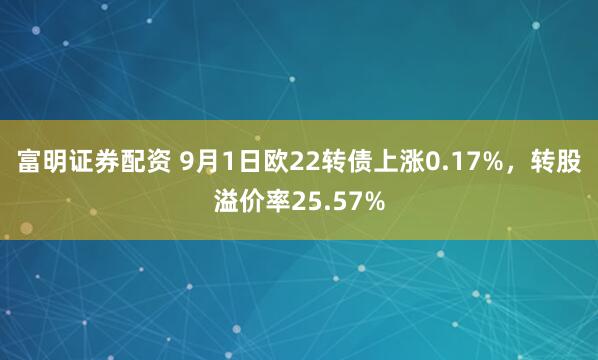 富明证券配资 9月1日欧22转债上涨0.17%,转股溢价率25.57%