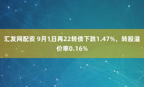 汇发网配资 9月1日再22转债下跌1.47%,转股溢价率0.16%