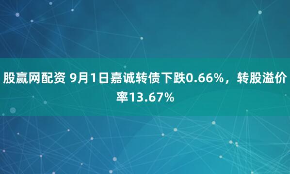股赢网配资 9月1日嘉诚转债下跌0.66%，转股溢价率13.67%