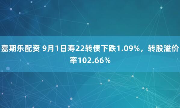 嘉期乐配资 9月1日寿22转债下跌1.09%,转股溢价率102.66%