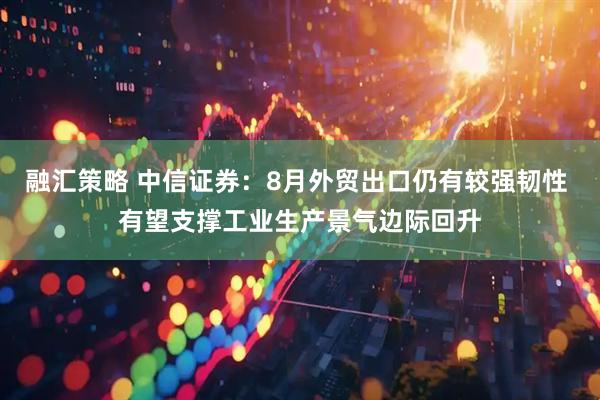 融汇策略 中信证券：8月外贸出口仍有较强韧性 有望支撑工业生产景气边际回升