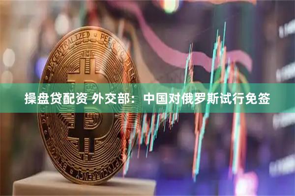 操盘贷配资 外交部：中国对俄罗斯试行免签