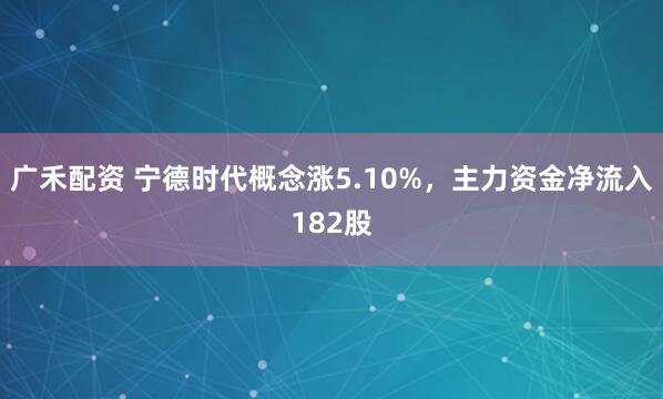 广禾配资 宁德时代概念涨5.10%，主力资金净流入182股