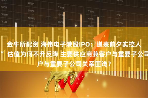 金牛所配资 海伟电子港股IPO：递表前夕实控人“高买低卖” 估值为何不升反降 主要供应商兼客户与重要子公司关系匪浅？
