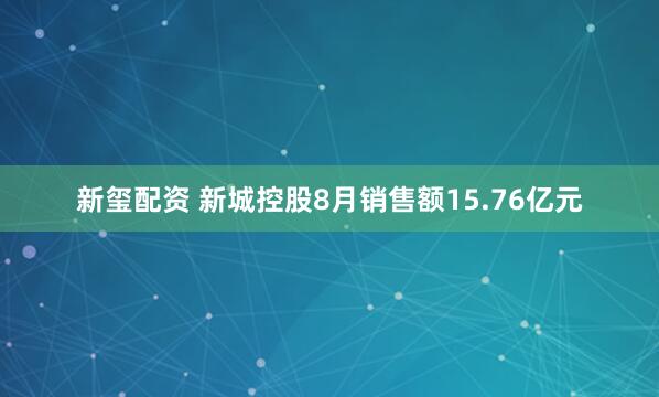 新玺配资 新城控股8月销售额15.76亿元