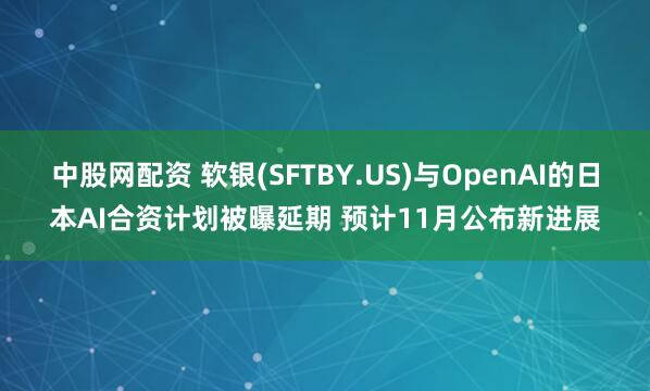 中股网配资 软银(SFTBY.US)与OpenAI的日本AI合资计划被曝延期 预计11月公布新进展