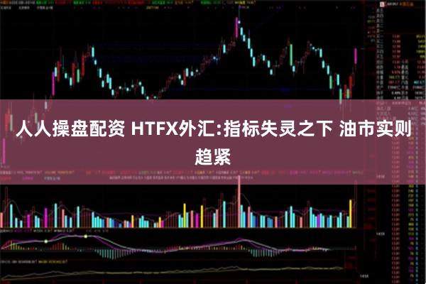 人人操盘配资 HTFX外汇:指标失灵之下 油市实则趋紧