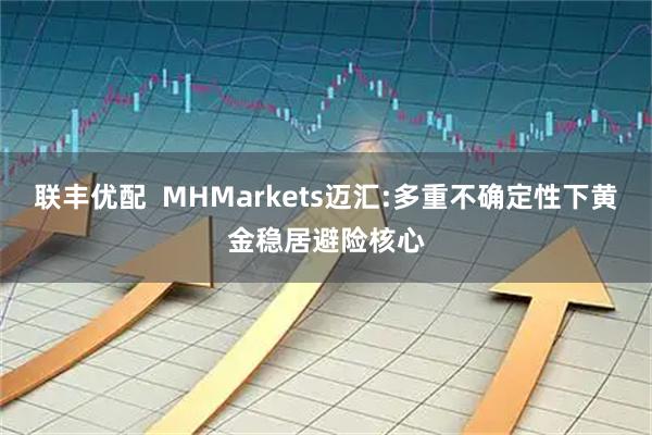 联丰优配 MHMarkets迈汇:多重不确定性下黄金稳居避险核心