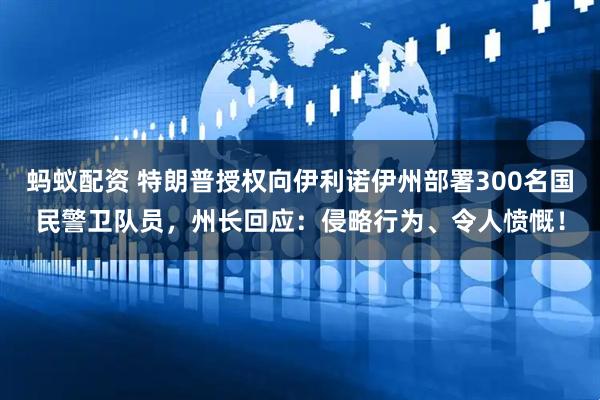 蚂蚁配资 特朗普授权向伊利诺伊州部署300名国民警卫队员,州长回应:侵略行为、令人愤慨!