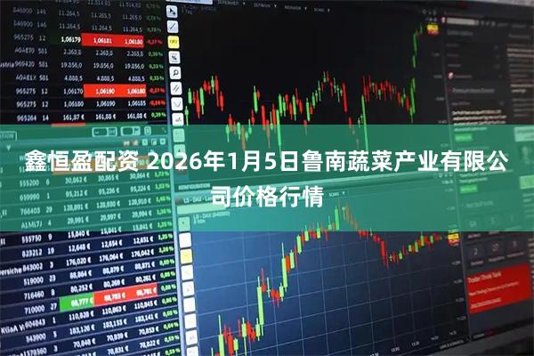 鑫恒盈配资 2026年1月5日鲁南蔬菜产业有限公司价格行情