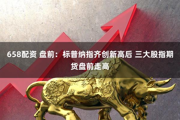 658配资 盘前：标普纳指齐创新高后 三大股指期货盘前走高