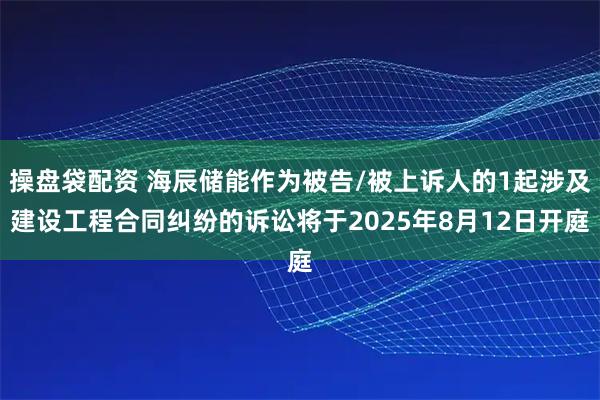 操盘袋配资 海辰储能作为被告/被上诉人的1起涉及建设工程合同纠纷的诉讼将于2025年8月12日开庭