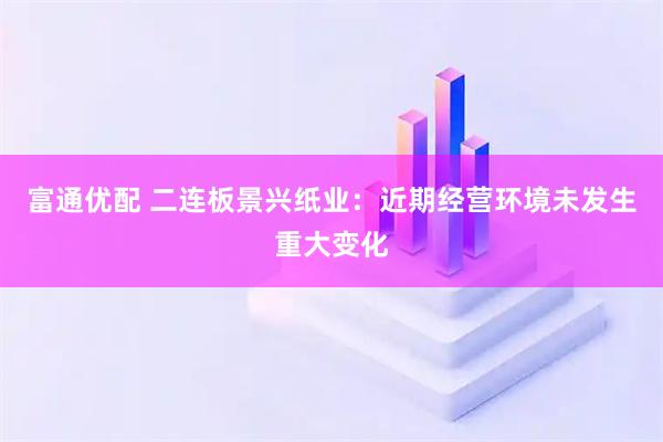 富通优配 二连板景兴纸业:近期经营环境未发生重大变化