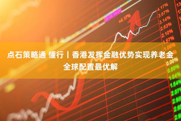 点石策略通 懂行丨香港发挥金融优势实现养老金全球配置最优解