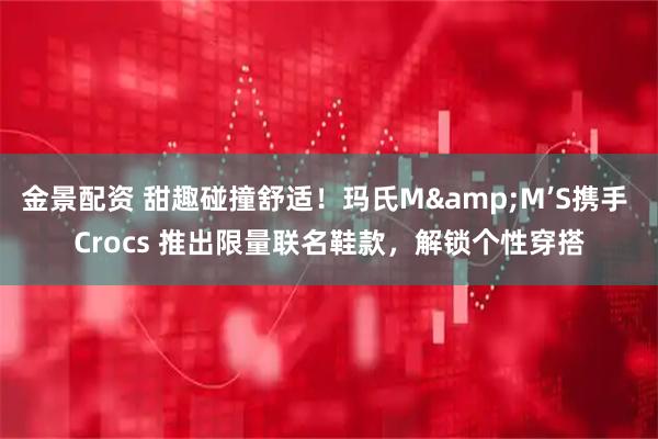 金景配资 甜趣碰撞舒适！玛氏M&M’S携手 Crocs 推出限量联名鞋款，解锁个性穿搭