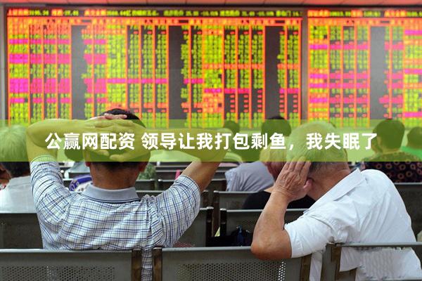 公赢网配资 领导让我打包剩鱼，我失眠了