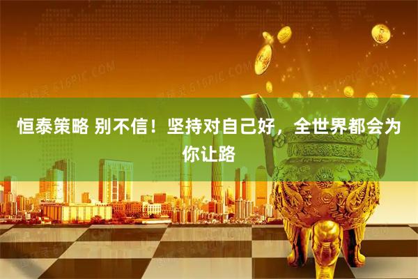 恒泰策略 别不信！坚持对自己好，全世界都会为你让路