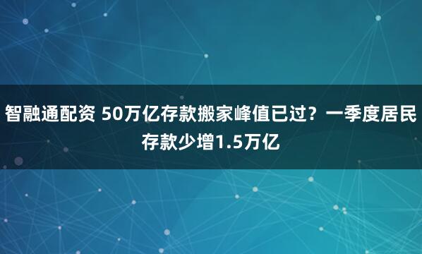 智融通配资 50万亿存款搬家峰值已过？一季度居民存款少增1.5万亿